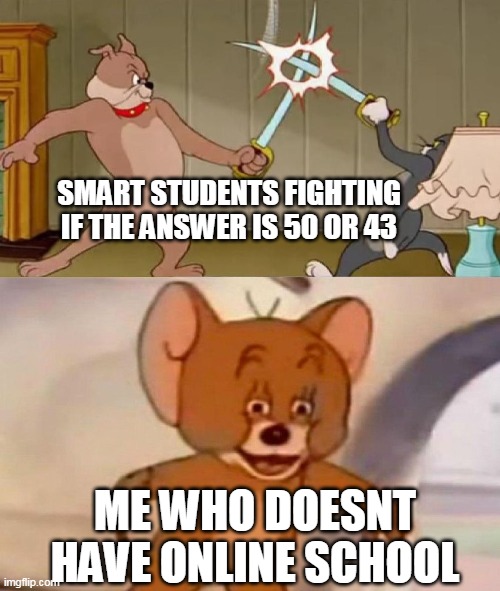 Tom and Jerry swordfight | SMART STUDENTS FIGHTING IF THE ANSWER IS 50 OR 43; ME WHO DOESNT HAVE ONLINE SCHOOL | image tagged in tom and jerry swordfight | made w/ Imgflip meme maker