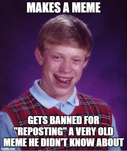 Bad Luck Brian | MAKES A MEME; GETS BANNED FOR "REPOSTING" A VERY OLD MEME HE DIDN'T KNOW ABOUT | image tagged in memes,bad luck brian | made w/ Imgflip meme maker