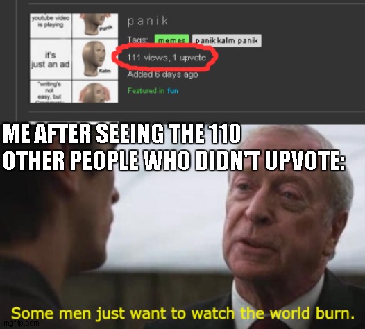 this is my image btw | ME AFTER SEEING THE 110 OTHER PEOPLE WHO DIDN'T UPVOTE: | image tagged in some men just want to watch the world burn | made w/ Imgflip meme maker