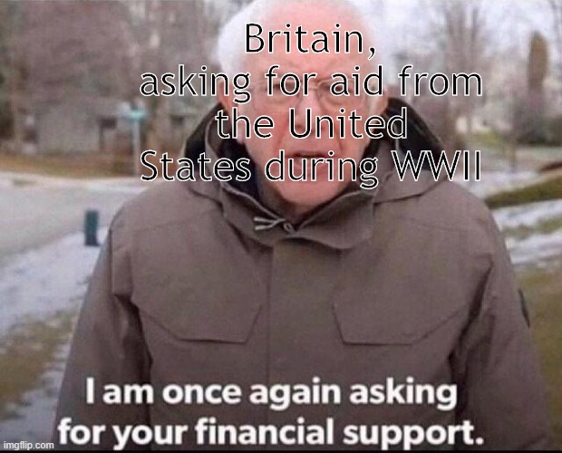 Lend-Lease policy be like | Britain, asking for aid from the United States during WWII | image tagged in i am once again asking for your financial support | made w/ Imgflip meme maker