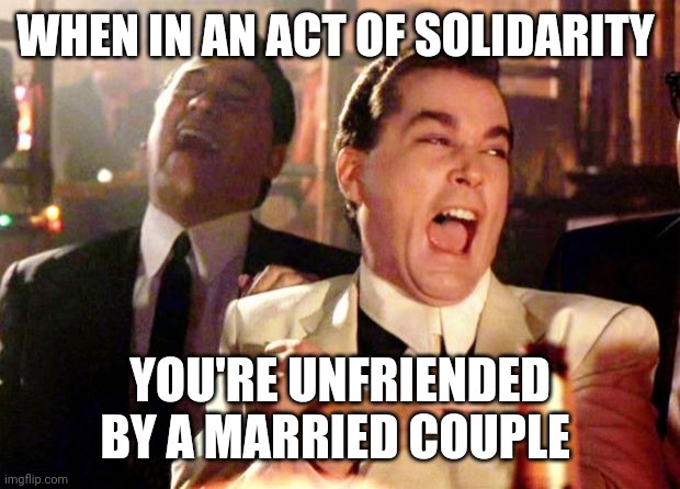 Goodfellas Laugh | WHEN IN AN ACT OF SOLIDARITY; YOU'RE UNFRIENDED BY A MARRIED COUPLE | image tagged in goodfellas laugh | made w/ Imgflip meme maker