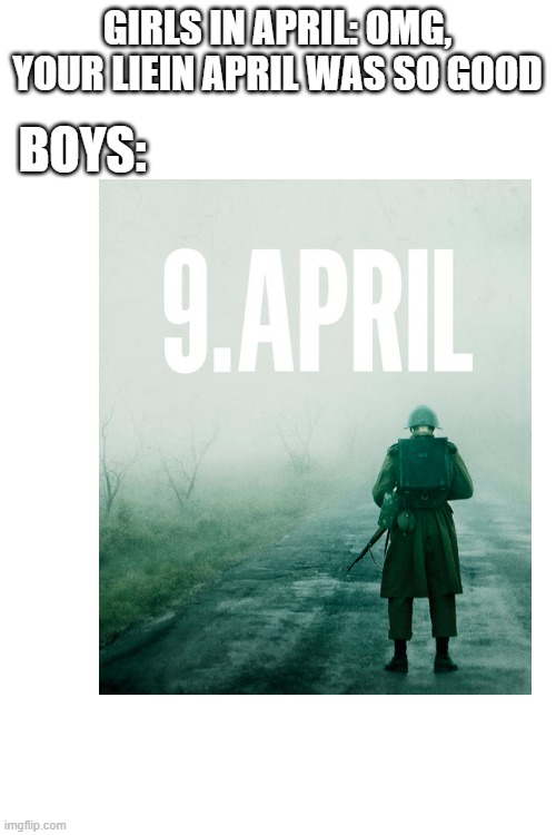 9. April is a epic movie | GIRLS IN APRIL: OMG, YOUR LIEIN APRIL WAS SO GOOD; BOYS: | image tagged in blank white template,denmark,ww2,boys vs girls,anime,your lie in april | made w/ Imgflip meme maker