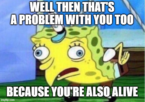 Mocking Spongebob Meme | WELL THEN THAT'S A PROBLEM WITH YOU TOO BECAUSE YOU'RE ALSO ALIVE | image tagged in memes,mocking spongebob | made w/ Imgflip meme maker