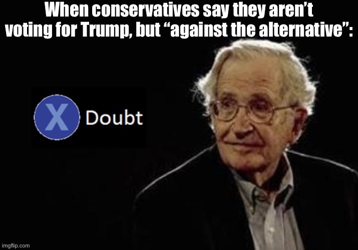 This is, in fact, Trump’s basic campaign pitch. Whatever your motives: if you’re voting for Trump, you’re voting for Trump. | When conservatives say they aren’t voting for Trump, but “against the alternative”: | image tagged in x doubt chomsky,trump supporters,election 2020,conservative hypocrisy,conservative logic,trump | made w/ Imgflip meme maker