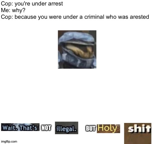 Is that a crime? | Cop: you're under arrest
Me: why?
Cop: because you were under a criminal who was arested | image tagged in wait that's not illegal but holy shit,memes,funny,cop,police,crime | made w/ Imgflip meme maker