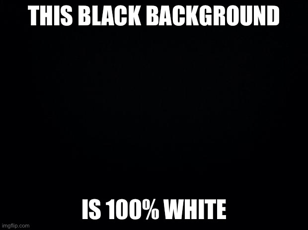 Black background | THIS BLACK BACKGROUND; IS 100% WHITE | image tagged in black background | made w/ Imgflip meme maker