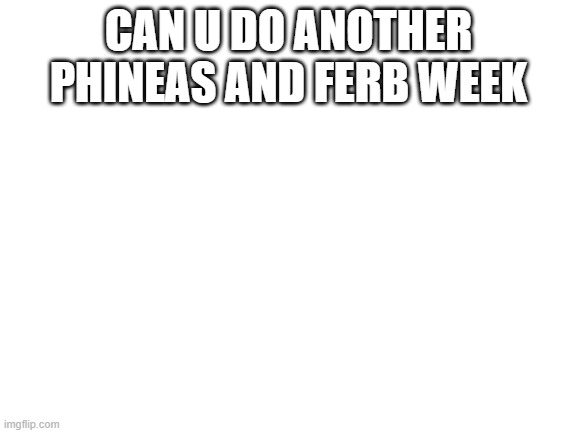 Blank White Template | CAN U DO ANOTHER PHINEAS AND FERB WEEK | image tagged in blank white template | made w/ Imgflip meme maker