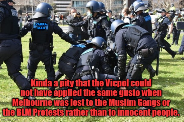 Victoria the New Tehran | YARRA MAN; Kinda a pity that the Vicpol could not have applied the same gusto when Melbourne was lost to the Muslim Gangs or the BLM Protests rather than to innocent people. | image tagged in victoria the new tehran | made w/ Imgflip meme maker