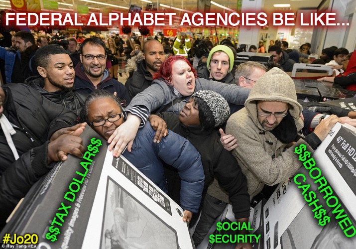 Mad rush for your dollar | FEDERAL ALPHABET AGENCIES BE LIKE... $$BORROWED CASH$$; $$TAX DOLLAR$$; $OCIAL $ECURITY; #Jo20 | image tagged in waste,taxes,big government,social security,jorgensen | made w/ Imgflip meme maker