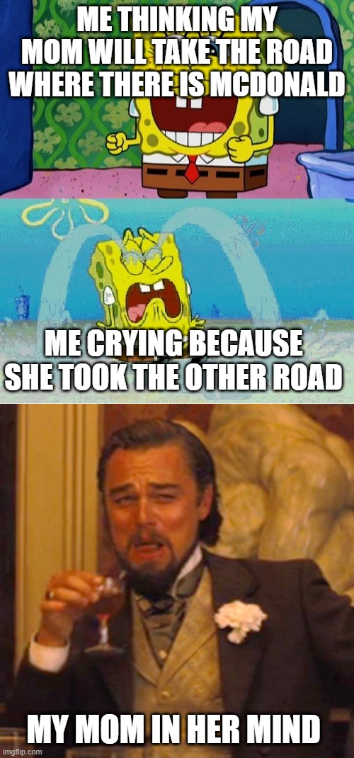 CRYING SPONGEBOB AND LEO | ME THINKING MY MOM WILL TAKE THE ROAD WHERE THERE IS MCDONALD; ME CRYING BECAUSE SHE TOOK THE OTHER ROAD; MY MOM IN HER MIND | image tagged in spongebob happy and sad,laughing leo | made w/ Imgflip meme maker