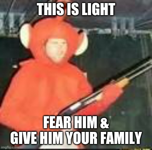 Yes | THIS IS LIGHT; FEAR HIM & GIVE HIM YOUR FAMILY | image tagged in teletubby with a shotgun | made w/ Imgflip meme maker