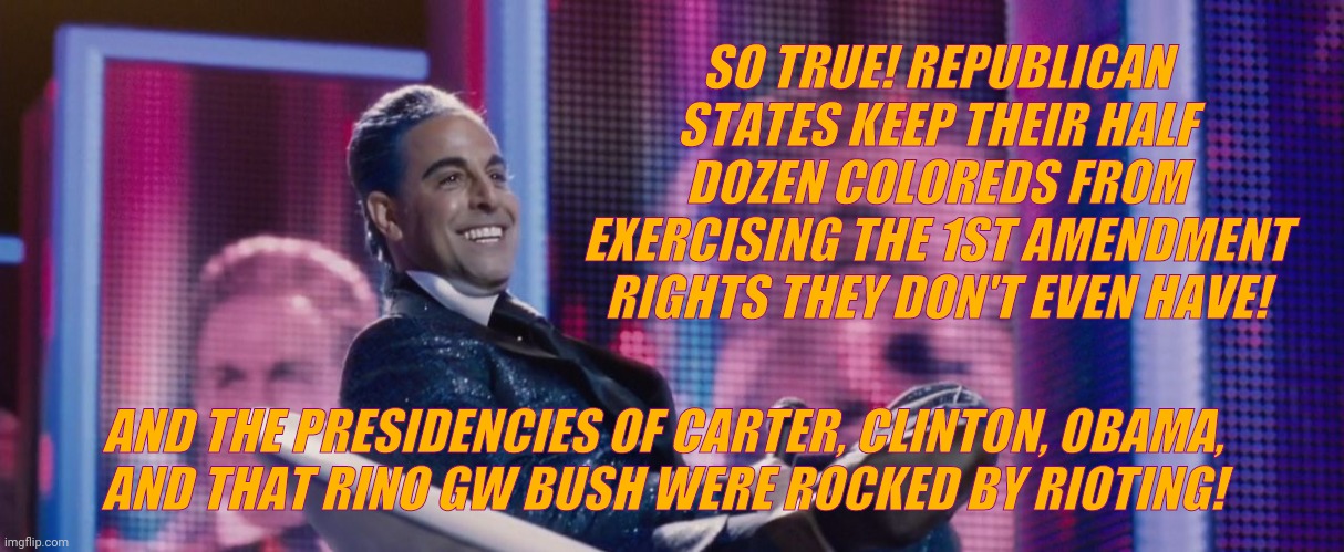 Hunger Games - Caesar Flickerman (Stanley Tucci) | SO TRUE! REPUBLICAN STATES KEEP THEIR HALF DOZEN COLOREDS FROM EXERCISING THE 1ST AMENDMENT RIGHTS THEY DON'T EVEN HAVE! AND THE PRESIDENCIE | image tagged in hunger games - caesar flickerman stanley tucci | made w/ Imgflip meme maker