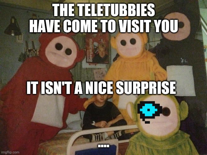 Your going to tubbieland | THE TELETUBBIES HAVE COME TO VISIT YOU; IT ISN'T A NICE SURPRISE; .... | image tagged in psycho teletubbies | made w/ Imgflip meme maker