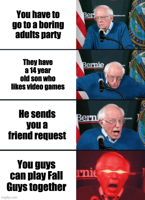 A pleasant surprise :D | You have to go to a boring adults party; They have a 14 year old son who likes video games; He sends you a friend request; You guys can play Fall Guys together | image tagged in bernie sanders reaction nuked | made w/ Imgflip meme maker