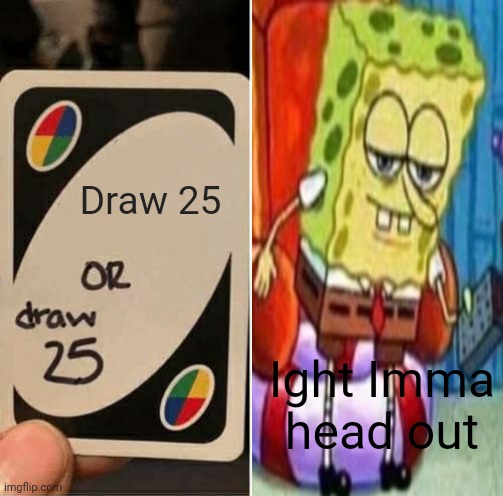 An absolute loss | Draw 25; Ight Imma head out | image tagged in memes,uno draw 25 cards,spongebob ight imma head out | made w/ Imgflip meme maker