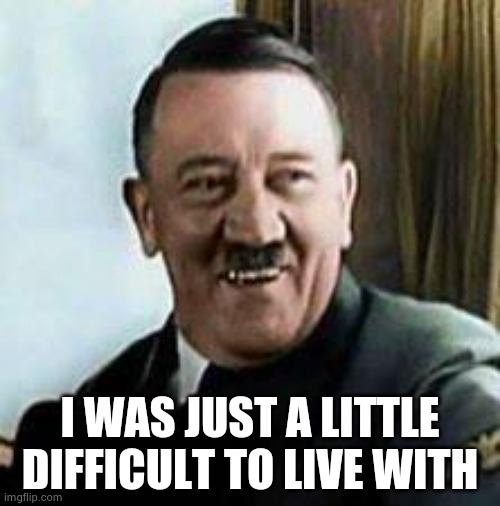 laughing hitler | I WAS JUST A LITTLE DIFFICULT TO LIVE WITH | image tagged in laughing hitler | made w/ Imgflip meme maker
