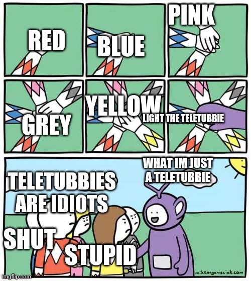 Power Ranger Teletubbies | BLUE; PINK; RED; YELLOW; GREY; LIGHT THE TELETUBBIE; WHAT IM JUST A TELETUBBIE; TELETUBBIES ARE IDIOTS; SHUT; STUPID | image tagged in power ranger teletubbies | made w/ Imgflip meme maker