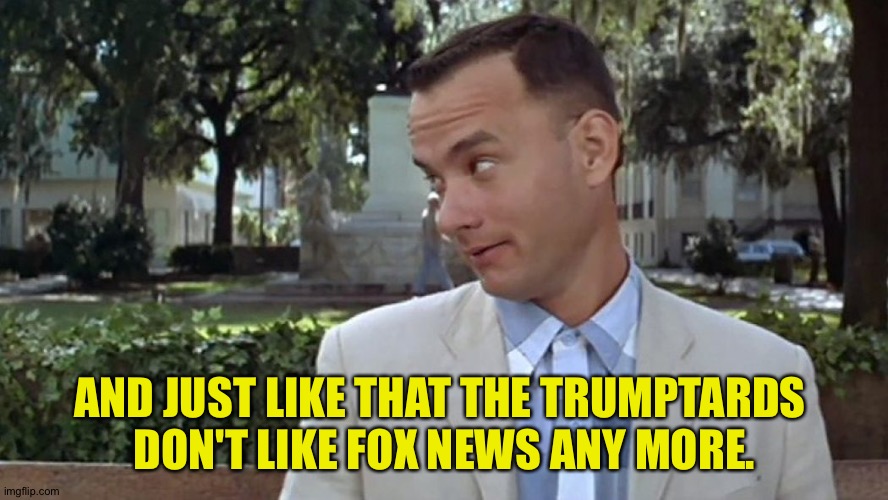 Forrest Gump Face | AND JUST LIKE THAT THE TRUMPTARDS 
DON'T LIKE FOX NEWS ANY MORE. | image tagged in forrest gump face | made w/ Imgflip meme maker