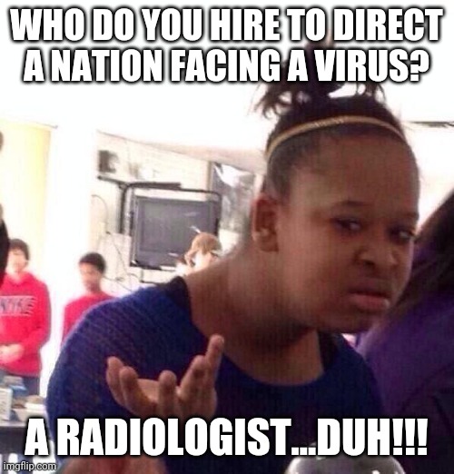 Nothing better  than a radiologist to face a virus | WHO DO YOU HIRE TO DIRECT A NATION FACING A VIRUS? A RADIOLOGIST...DUH!!! | image tagged in covid-19,covid19,coronavirus,election 2020,donald trump,trump supporters | made w/ Imgflip meme maker