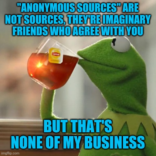 But That's None Of My Business | "ANONYMOUS SOURCES" ARE NOT SOURCES, THEY'RE IMAGINARY FRIENDS WHO AGREE WITH YOU; BUT THAT'S NONE OF MY BUSINESS | image tagged in memes,but that's none of my business,kermit the frog | made w/ Imgflip meme maker