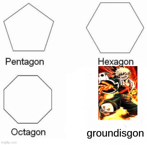 Only people that know Katsuki's hero name will understand | groundisgon | image tagged in memes,pentagon hexagon octagon | made w/ Imgflip meme maker