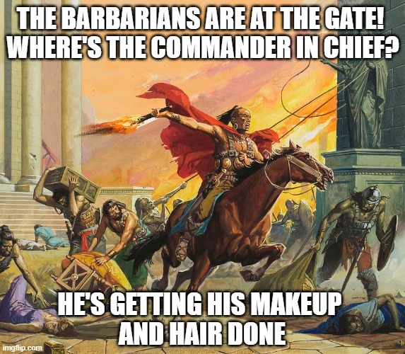 Trump - A Girly Commander in Chief | THE BARBARIANS ARE AT THE GATE! 
WHERE'S THE COMMANDER IN CHIEF? HE'S GETTING HIS MAKEUP 
AND HAIR DONE | image tagged in trump is a moron,justgirlythings,donald trump is an idiot,trump hair | made w/ Imgflip meme maker