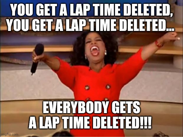 Oprah You Get A Meme | YOU GET A LAP TIME DELETED, YOU GET A LAP TIME DELETED... EVERYBODY GETS A LAP TIME DELETED!!! | image tagged in memes,oprah you get a | made w/ Imgflip meme maker