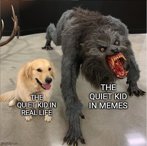 dog vs werewolf | THE QUIET KID IN MEMES; THE QUIET KID IN REAL LIFE | image tagged in dog vs werewolf | made w/ Imgflip meme maker