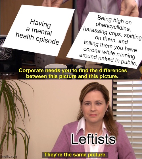 They're The Same Picture | Having a mental health episode; Being high on phencyclidine, harassing cops, spitting on them, and telling them you have corona while running around naked in public. Leftists | image tagged in memes,they're the same picture | made w/ Imgflip meme maker