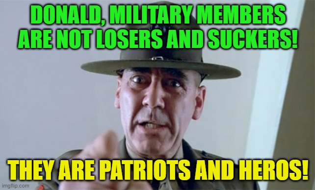 Military Members | DONALD, MILITARY MEMBERS ARE NOT LOSERS AND SUCKERS! THEY ARE PATRIOTS AND HEROS! | image tagged in r lee ermy,losers,suckers,patriots,heroes | made w/ Imgflip meme maker