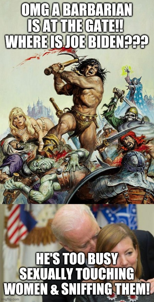 OMG A BARBARIAN IS AT THE GATE!!  WHERE IS JOE BIDEN??? HE'S TOO BUSY SEXUALLY TOUCHING WOMEN & SNIFFING THEM! | image tagged in happy birthday to roy thomas from conan the barbarian,creepy joe biden | made w/ Imgflip meme maker