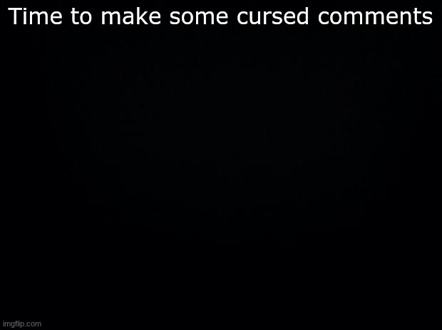 hehehe | Time to make some cursed comments | image tagged in black background | made w/ Imgflip meme maker