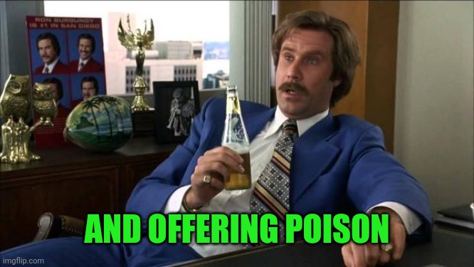 Ron Burgundy | AND OFFERING POISON | image tagged in ron burgundy | made w/ Imgflip meme maker