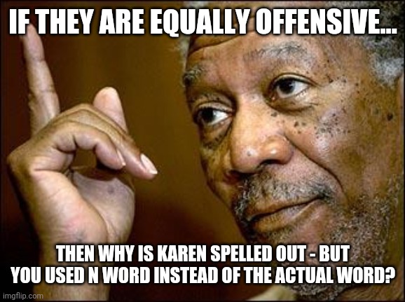 This Morgan Freeman | IF THEY ARE EQUALLY OFFENSIVE... THEN WHY IS KAREN SPELLED OUT - BUT YOU USED N WORD INSTEAD OF THE ACTUAL WORD? | image tagged in this morgan freeman | made w/ Imgflip meme maker
