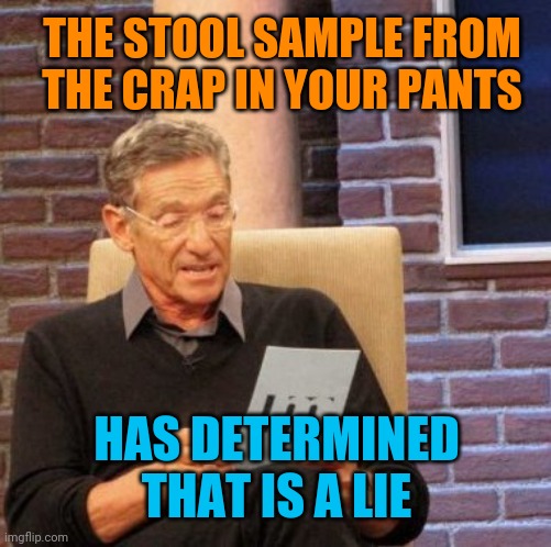 Maury Lie Detector Meme | THE STOOL SAMPLE FROM THE CRAP IN YOUR PANTS HAS DETERMINED THAT IS A LIE | image tagged in memes,maury lie detector | made w/ Imgflip meme maker