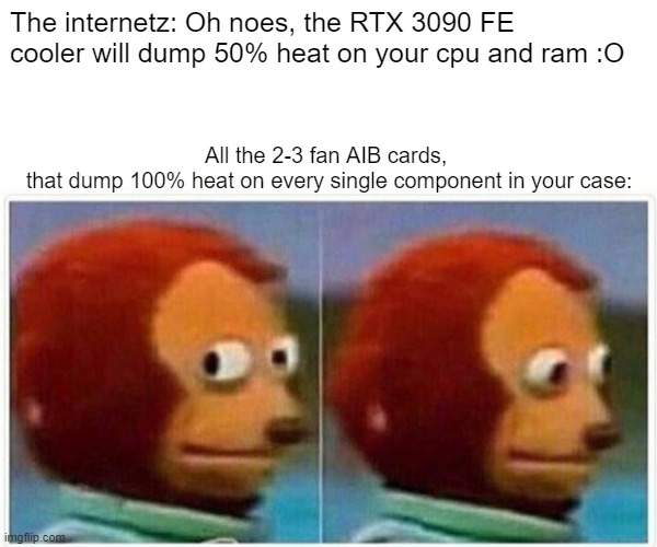 RTX 3090 FE cooler | The internetz: Oh noes, the RTX 3090 FE cooler will dump 50% heat on your cpu and ram :O; All the 2-3 fan AIB cards, 
that dump 100% heat on every single component in your case: | image tagged in memes,monkey puppet,rtx,nvidia,3090,heat | made w/ Imgflip meme maker