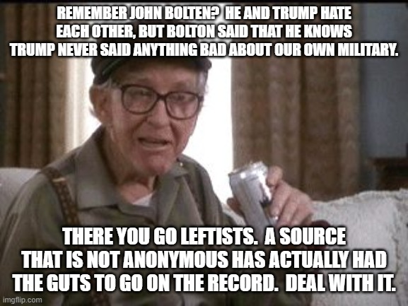 Let's see how the Left deals with a source that is NOT anonymous. | REMEMBER JOHN BOLTEN?  HE AND TRUMP HATE EACH OTHER, BUT BOLTON SAID THAT HE KNOWS TRUMP NEVER SAID ANYTHING BAD ABOUT OUR OWN MILITARY. THERE YOU GO LEFTISTS.  A SOURCE THAT IS NOT ANONYMOUS HAS ACTUALLY HAD THE GUTS TO GO ON THE RECORD.  DEAL WITH IT. | image tagged in beer buy | made w/ Imgflip meme maker
