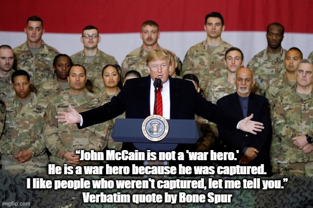  “John McCain is not a 'war hero.'
 He is a war hero because he was captured. 
I like people who weren't captured, let me tell you.”
Verbatim quote by Bone Spur | made w/ Imgflip meme maker
