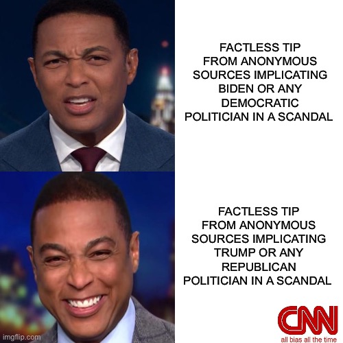 Anonymous Sources | FACTLESS TIP FROM ANONYMOUS SOURCES IMPLICATING BIDEN OR ANY DEMOCRATIC POLITICIAN IN A SCANDAL; FACTLESS TIP FROM ANONYMOUS SOURCES IMPLICATING TRUMP OR ANY REPUBLICAN POLITICIAN IN A SCANDAL | image tagged in joe biden,donald trump,cnn,fake news,cnn sucks,don lemon | made w/ Imgflip meme maker