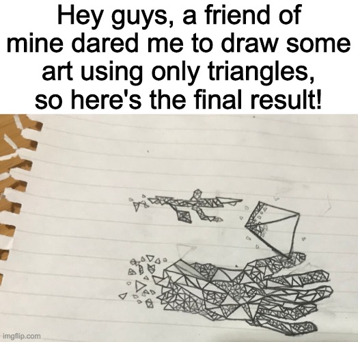 It's my first time drawing so any critique would be appreciated | Hey guys, a friend of mine dared me to draw some art using only triangles, so here's the final result! | image tagged in drawing | made w/ Imgflip meme maker