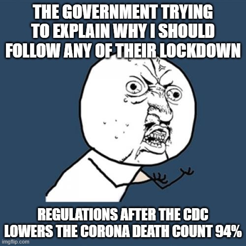 Y U No | THE GOVERNMENT TRYING TO EXPLAIN WHY I SHOULD FOLLOW ANY OF THEIR LOCKDOWN; REGULATIONS AFTER THE CDC LOWERS THE CORONA DEATH COUNT 94% | image tagged in memes,y u no | made w/ Imgflip meme maker