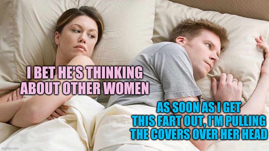 I Bet He's Thinking About Other Women Meme | I BET HE'S THINKING ABOUT OTHER WOMEN AS SOON AS I GET THIS FART OUT, I'M PULLING THE COVERS OVER HER HEAD | image tagged in i bet he's thinking about other women | made w/ Imgflip meme maker