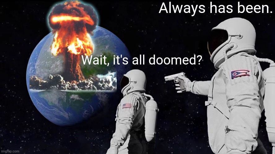 It's all doomed | Always has been. Wait, it's all doomed? | image tagged in always has been,earth,we're all doomed,nuclear explosion,destroy,everything | made w/ Imgflip meme maker