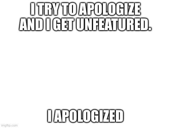 great job mods | I TRY TO APOLOGIZE AND I GET UNFEATURED. I APOLOGIZED | image tagged in blank white template | made w/ Imgflip meme maker