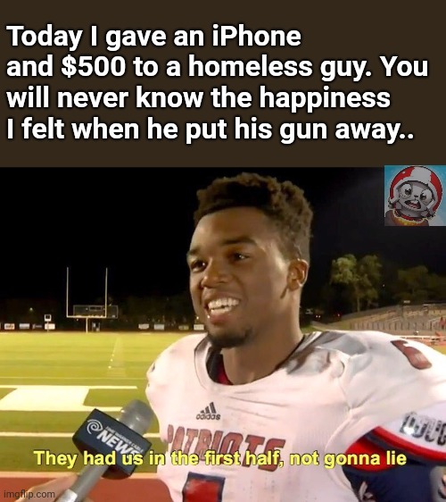 They had us in the first half | Today I gave an iPhone and $500 to a homeless guy. You will never know the happiness I felt when he put his gun away.. | image tagged in they had us in the first half | made w/ Imgflip meme maker