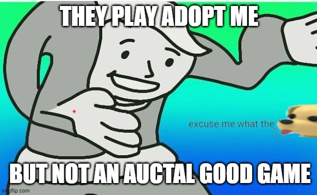 Fallout boy excuse me wyf | THEY PLAY ADOPT ME; BUT NOT AN AUCTAL GOOD GAME | image tagged in fallout boy excuse me wyf | made w/ Imgflip meme maker