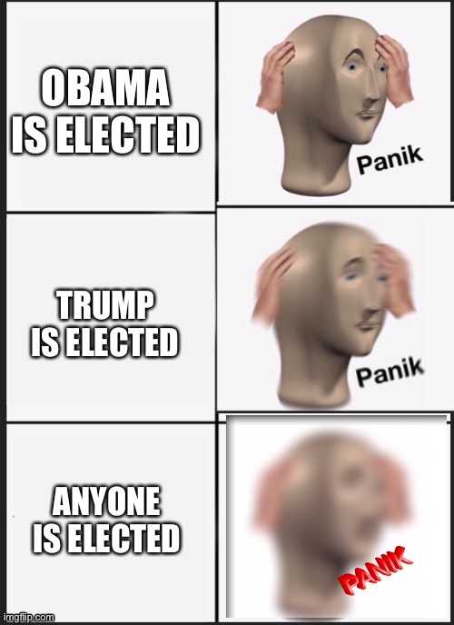 panik Panik PANIK | OBAMA IS ELECTED TRUMP IS ELECTED ANYONE IS ELECTED | image tagged in panik panik panik | made w/ Imgflip meme maker