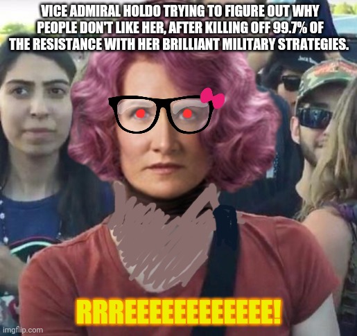 Vice admiral holdo | VICE ADMIRAL HOLDO TRYING TO FIGURE OUT WHY PEOPLE DON'T LIKE HER, AFTER KILLING OFF 99.7% OF THE RESISTANCE WITH HER BRILLIANT MILITARY STRATEGIES. RRREEEEEEEEEEEE! | image tagged in star wars,angry feminist,the last jedi | made w/ Imgflip meme maker