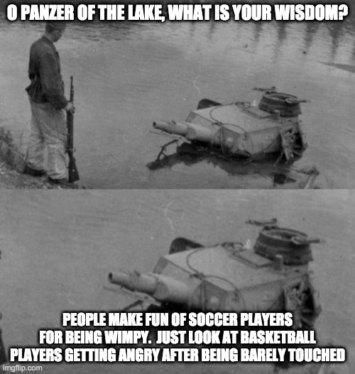WE MUST MAKE THE PANZER OF THE LAKE MEME POPULAR AGAIN!!!!!!! | O PANZER OF THE LAKE, WHAT IS YOUR WISDOM? PEOPLE MAKE FUN OF SOCCER PLAYERS FOR BEING WIMPY.  JUST LOOK AT BASKETBALL PLAYERS GETTING ANGRY AFTER BEING BARELY TOUCHED | image tagged in panzer of the lake | made w/ Imgflip meme maker