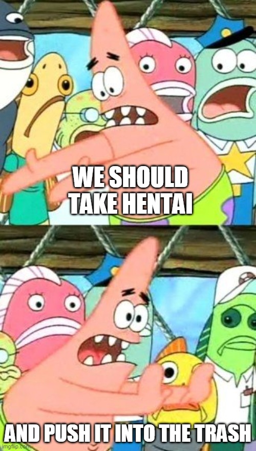 destory hentai | WE SHOULD TAKE HENTAI; AND PUSH IT INTO THE TRASH | image tagged in memes,put it somewhere else patrick,hentai,funny | made w/ Imgflip meme maker